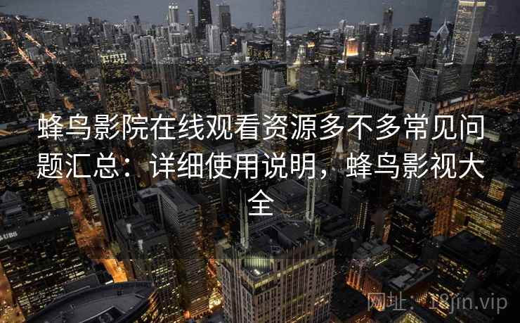 蜂鸟影院在线观看资源多不多常见问题汇总：详细使用说明，蜂鸟影视大全