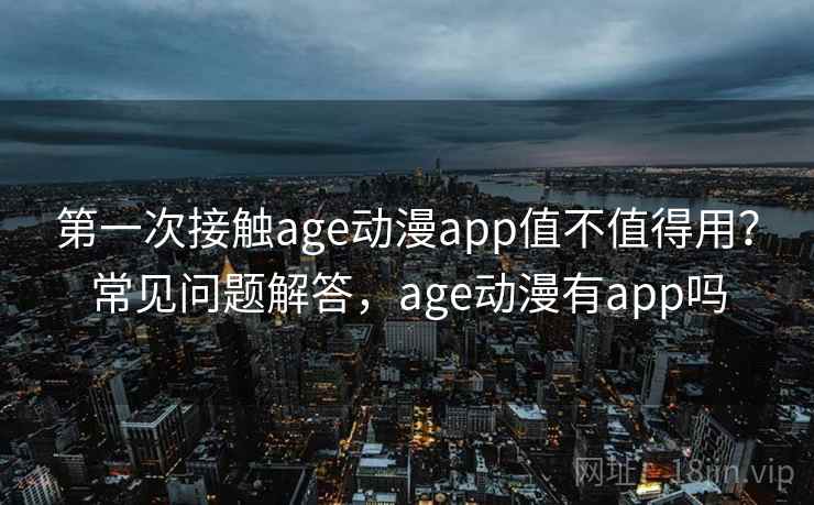 第一次接触age动漫app值不值得用？常见问题解答，age动漫有app吗