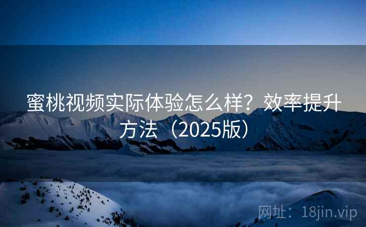 蜜桃视频实际体验怎么样？效率提升方法（2025版）