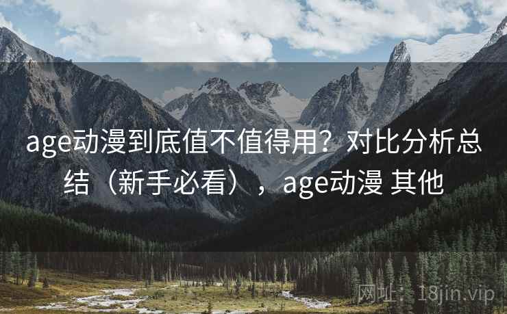 age动漫到底值不值得用？对比分析总结（新手必看），age动漫 其他