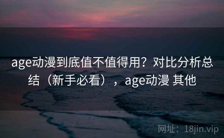 age动漫到底值不值得用？对比分析总结（新手必看），age动漫 其他