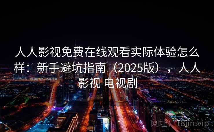 人人影视免费在线观看实际体验怎么样：新手避坑指南（2025版），人人影视 电视剧