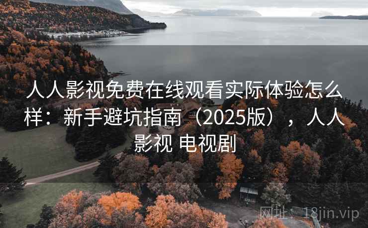 人人影视免费在线观看实际体验怎么样：新手避坑指南（2025版），人人影视 电视剧