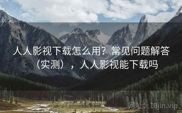 人人影视下载怎么用？常见问题解答（实测），人人影视能下载吗