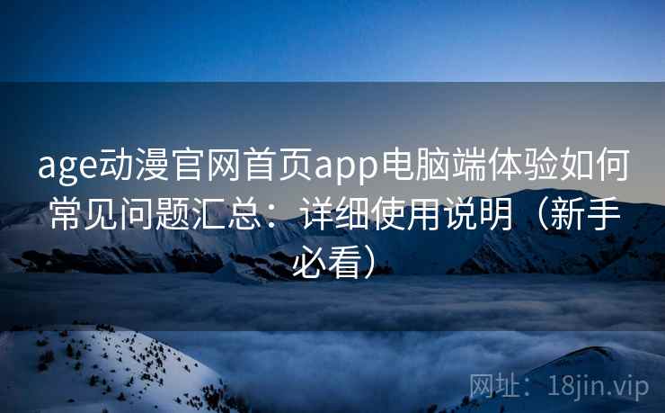 age动漫官网首页app电脑端体验如何常见问题汇总：详细使用说明（新手必看）