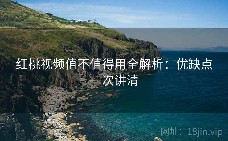 红桃视频值不值得用全解析：优缺点一次讲清