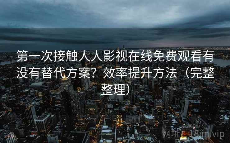 第一次接触人人影视在线免费观看有没有替代方案？效率提升方法（完整整理）