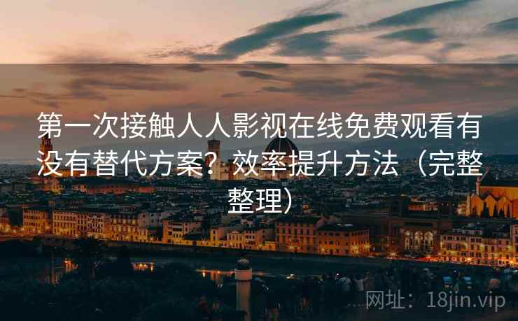 第一次接触人人影视在线免费观看有没有替代方案？效率提升方法（完整整理）