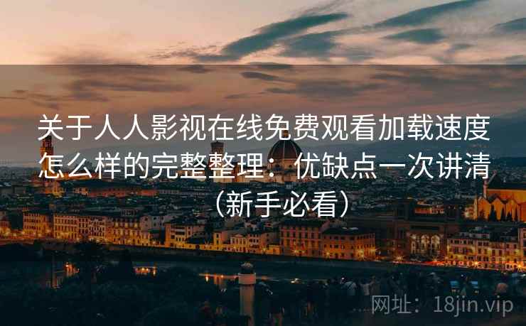 关于人人影视在线免费观看加载速度怎么样的完整整理：优缺点一次讲清（新手必看）