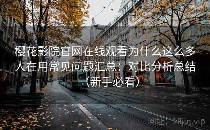 樱花影院官网在线观看为什么这么多人在用常见问题汇总：对比分析总结（新手必看）