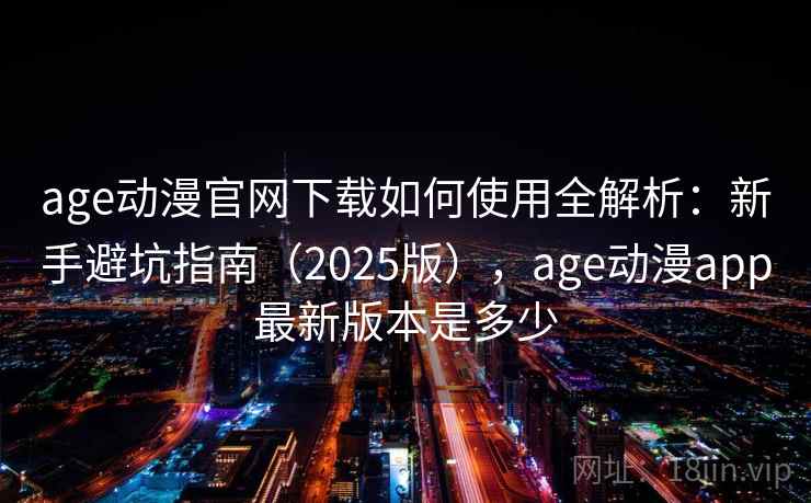 age动漫官网下载如何使用全解析：新手避坑指南（2025版），age动漫app最新版本是多少