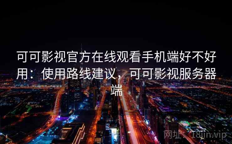 可可影视官方在线观看手机端好不好用：使用路线建议，可可影视服务器端