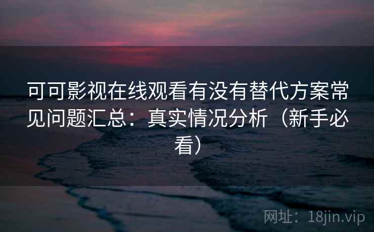 可可影视在线观看有没有替代方案常见问题汇总:真实情况分析(新手必看) 可可影视在线观看有没有替代方案常见问题汇总:真实情况分析(新手必看)
