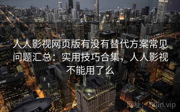 人人影视网页版有没有替代方案常见问题汇总：实用技巧合集，人人影视不能用了么