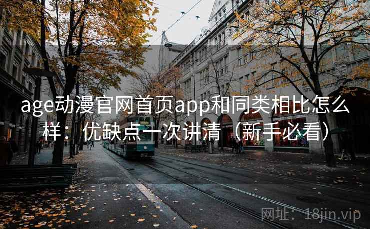 age动漫官网首页app和同类相比怎么样:优缺点一次讲清(新手必看) age动漫官网首页app和同类相比怎么样:优缺点一次讲清(新手必看)