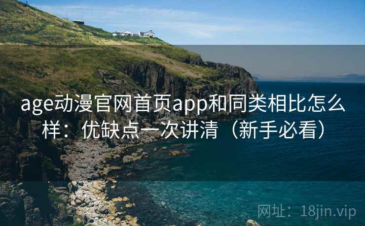 age动漫官网首页app和同类相比怎么样：优缺点一次讲清（新手必看）