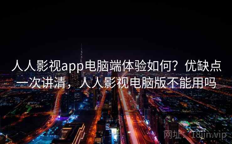 人人影视app电脑端体验如何？优缺点一次讲清，人人影视电脑版不能用吗