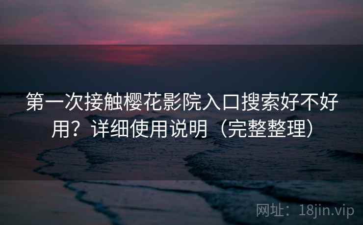 第一次接触樱花影院入口搜索好不好用？详细使用说明（完整整理）
