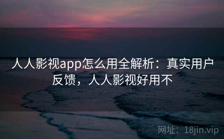 人人影视app怎么用全解析:真实用户反馈,人人影视好用不 人人影视app怎么用全解析:真实用户反馈,人人影视好用不