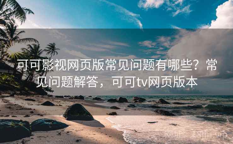 可可影视网页版常见问题有哪些？常见问题解答，可可tv网页版本