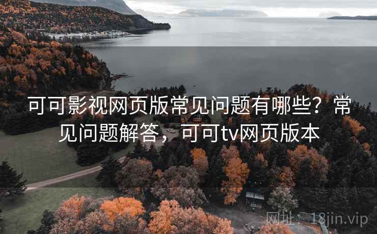 可可影视网页版常见问题有哪些？常见问题解答，可可tv网页版本