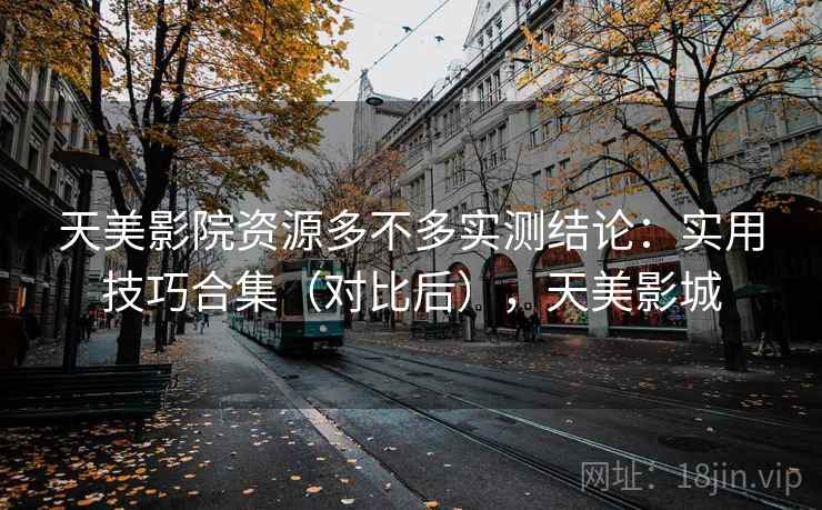 天美影院资源多不多实测结论：实用技巧合集（对比后），天美影城
