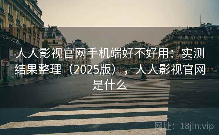 人人影视官网手机端好不好用：实测结果整理（2025版），人人影视官网是什么