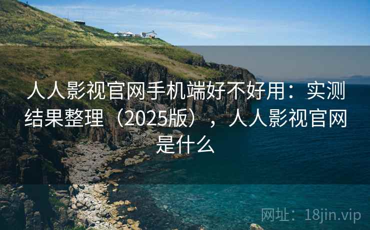 人人影视官网手机端好不好用：实测结果整理（2025版），人人影视官网是什么