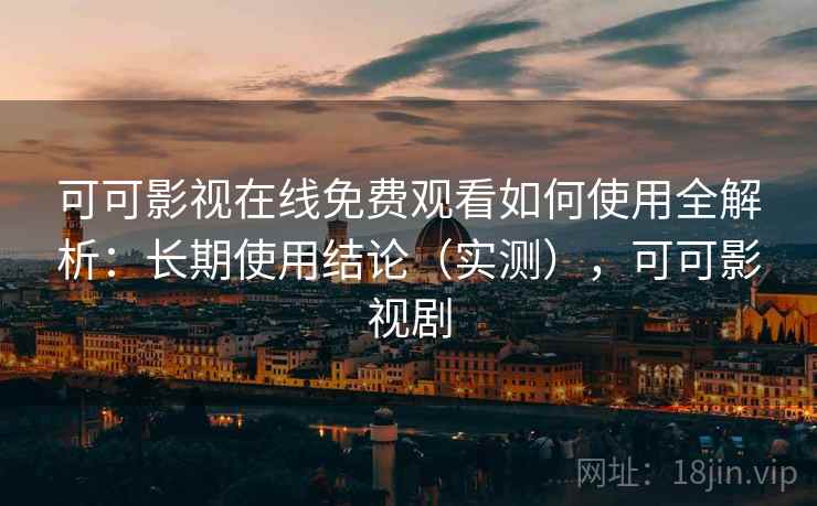 可可影视在线免费观看如何使用全解析：长期使用结论（实测），可可影视剧