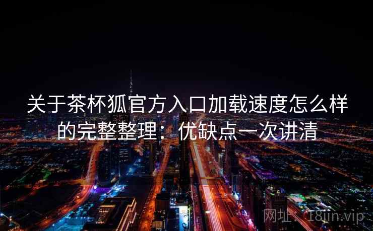关于茶杯狐官方入口加载速度怎么样的完整整理：优缺点一次讲清