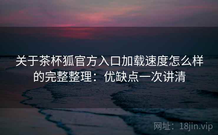 关于茶杯狐官方入口加载速度怎么样的完整整理：优缺点一次讲清
