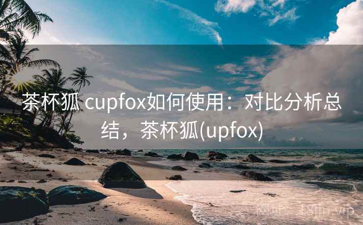 茶杯狐 cupfox如何使用：对比分析总结，茶杯狐(upfox)
