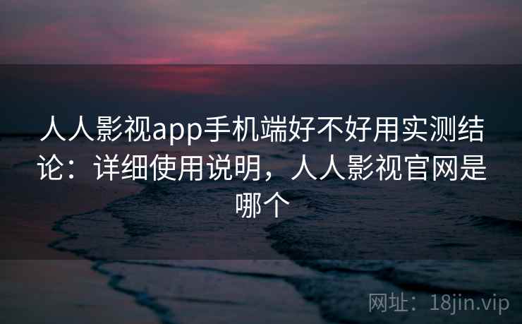 人人影视app手机端好不好用实测结论：详细使用说明，人人影视官网是哪个