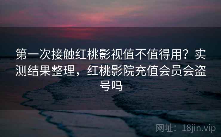 第一次接触红桃影视值不值得用？实测结果整理，红桃影院充值会员会盗号吗
