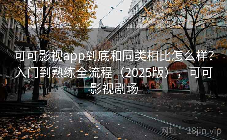 可可影视app到底和同类相比怎么样？入门到熟练全流程（2025版），可可影视剧场
