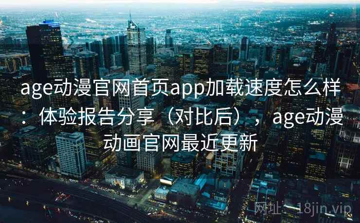 age动漫官网首页app加载速度怎么样：体验报告分享（对比后），age动漫动画官网最近更新