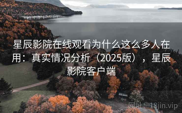 星辰影院在线观看为什么这么多人在用：真实情况分析（2025版），星辰影院客户端