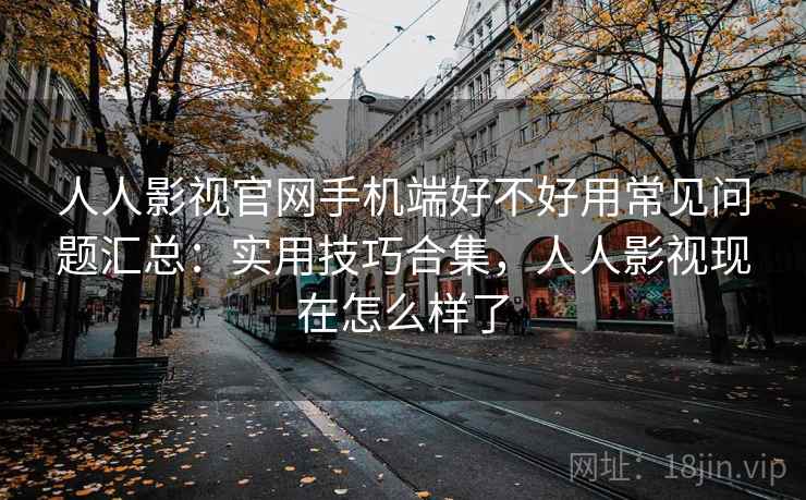 人人影视官网手机端好不好用常见问题汇总：实用技巧合集，人人影视现在怎么样了