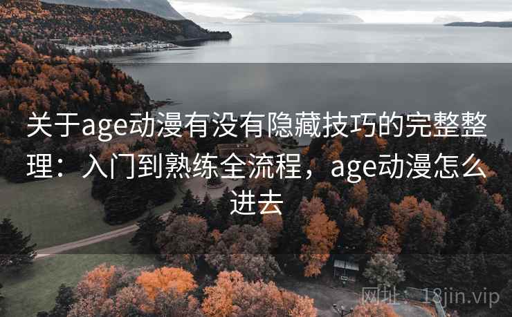 关于age动漫有没有隐藏技巧的完整整理：入门到熟练全流程，age动漫怎么进去