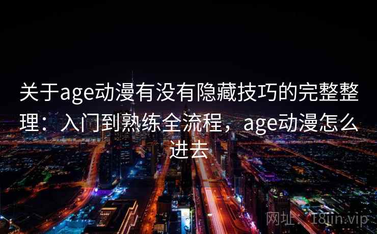 关于age动漫有没有隐藏技巧的完整整理：入门到熟练全流程，age动漫怎么进去