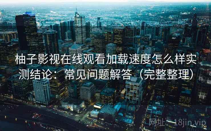 柚子影视在线观看加载速度怎么样实测结论：常见问题解答（完整整理）