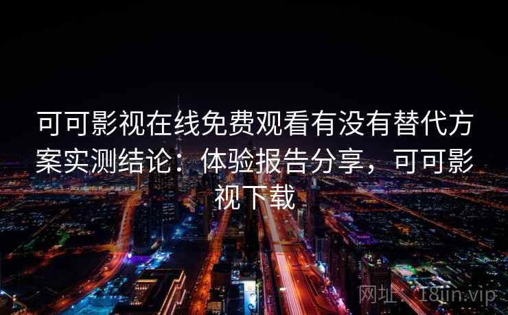 可可影视在线免费观看有没有替代方案实测结论：体验报告分享，可可影视下载