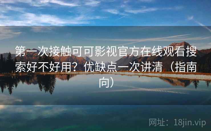第一次接触可可影视官方在线观看搜索好不好用？优缺点一次讲清（指南向）