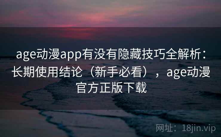 age动漫app有没有隐藏技巧全解析：长期使用结论（新手必看），age动漫官方正版下载