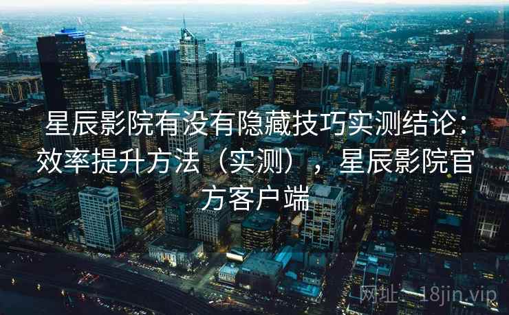 星辰影院有没有隐藏技巧实测结论：效率提升方法（实测），星辰影院官方客户端