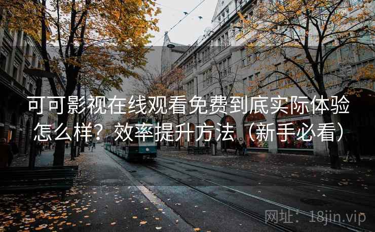 可可影视在线观看免费到底实际体验怎么样？效率提升方法（新手必看）