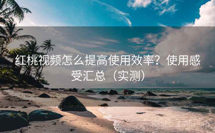 红桃视频怎么提高使用效率?使用感受汇总(实测) 红桃视频怎么提高使用效率?使用感受汇总(实测)