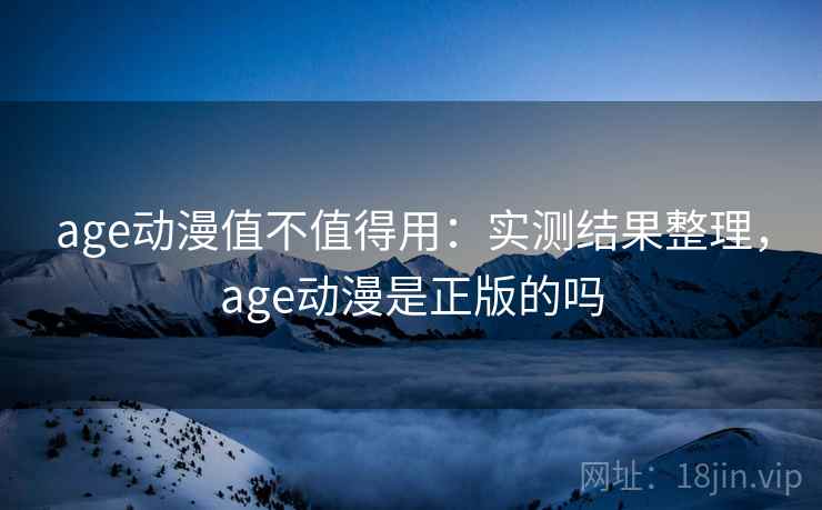 age动漫值不值得用:实测结果整理,age动漫是正版的吗 age动漫值不值得用:实测结果整理,age动漫是正版的吗