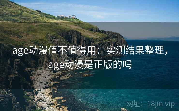 age动漫值不值得用：实测结果整理，age动漫是正版的吗