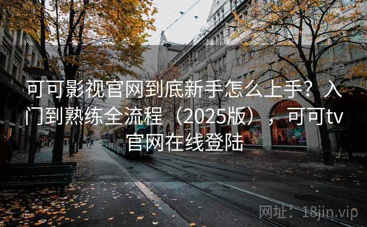 可可影视官网到底新手怎么上手？入门到熟练全流程（2025版），可可tv官网在线登陆